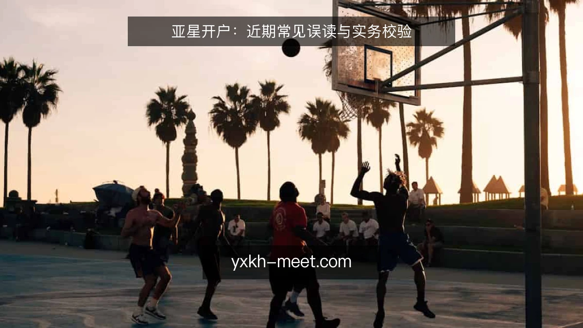 亚星开户:近期常见误读与实务校验
