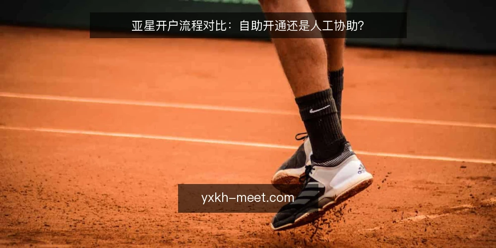 亚星开户流程对比:自助开通还是人工协助? — 对比维度:先明确你的开户场景 配图