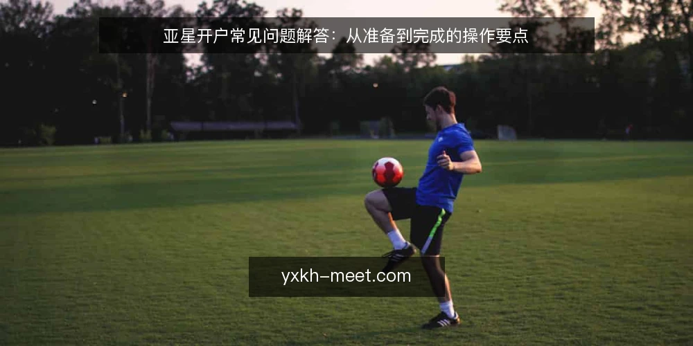 亚星开户常见问题解答:从准备到完成的操作要点 — 开户前需要准备哪些材料? 配图
