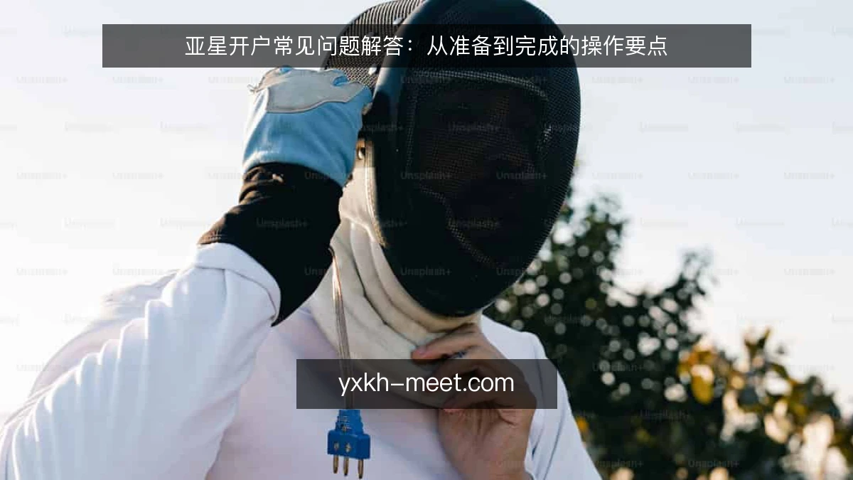 亚星开户常见问题解答:从准备到完成的操作要点
