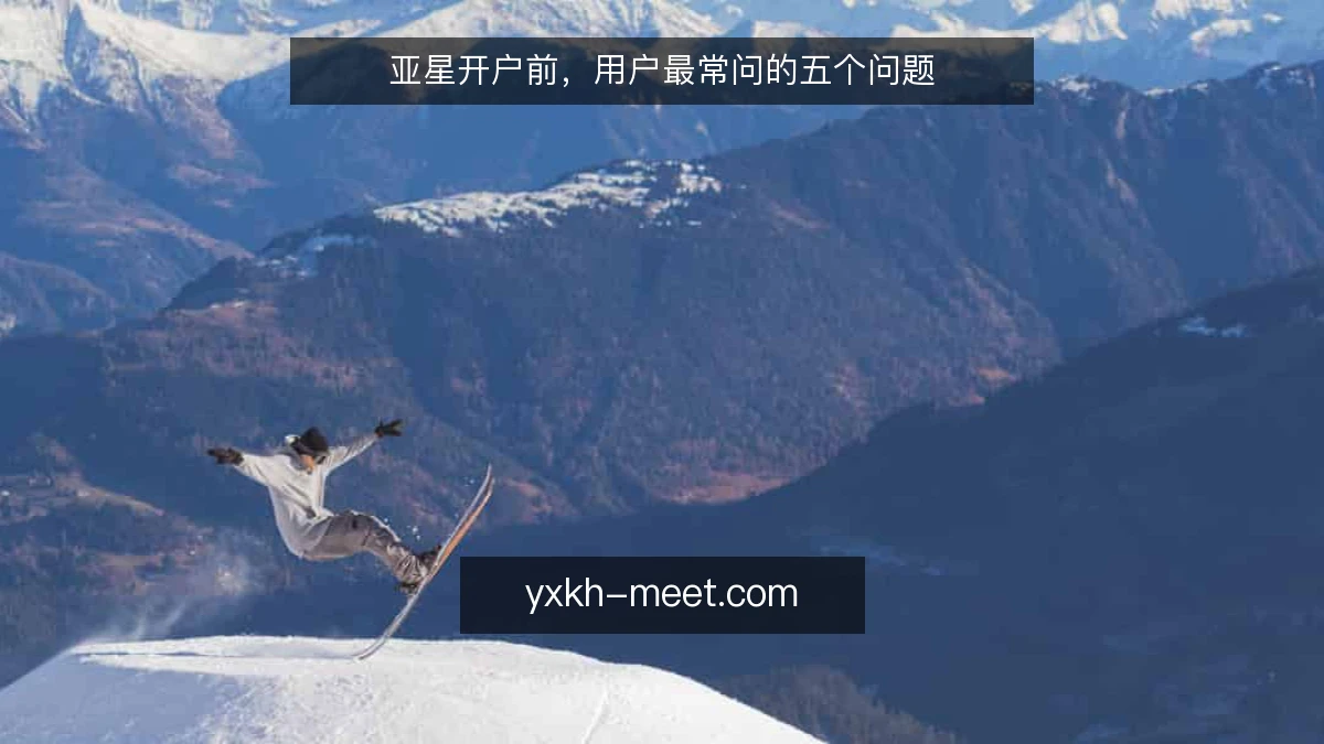 亚星开户前,用户最常问的五个问题