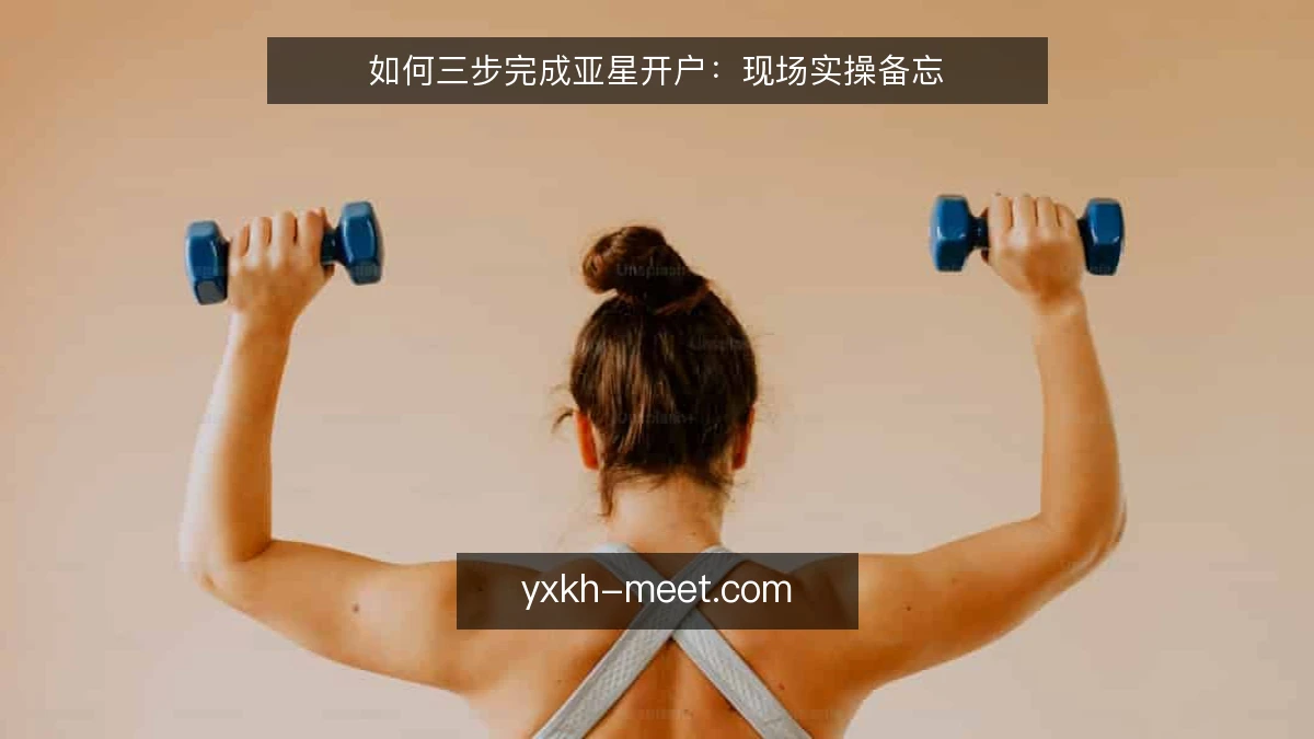 如何三步完成亚星开户:现场实操备忘