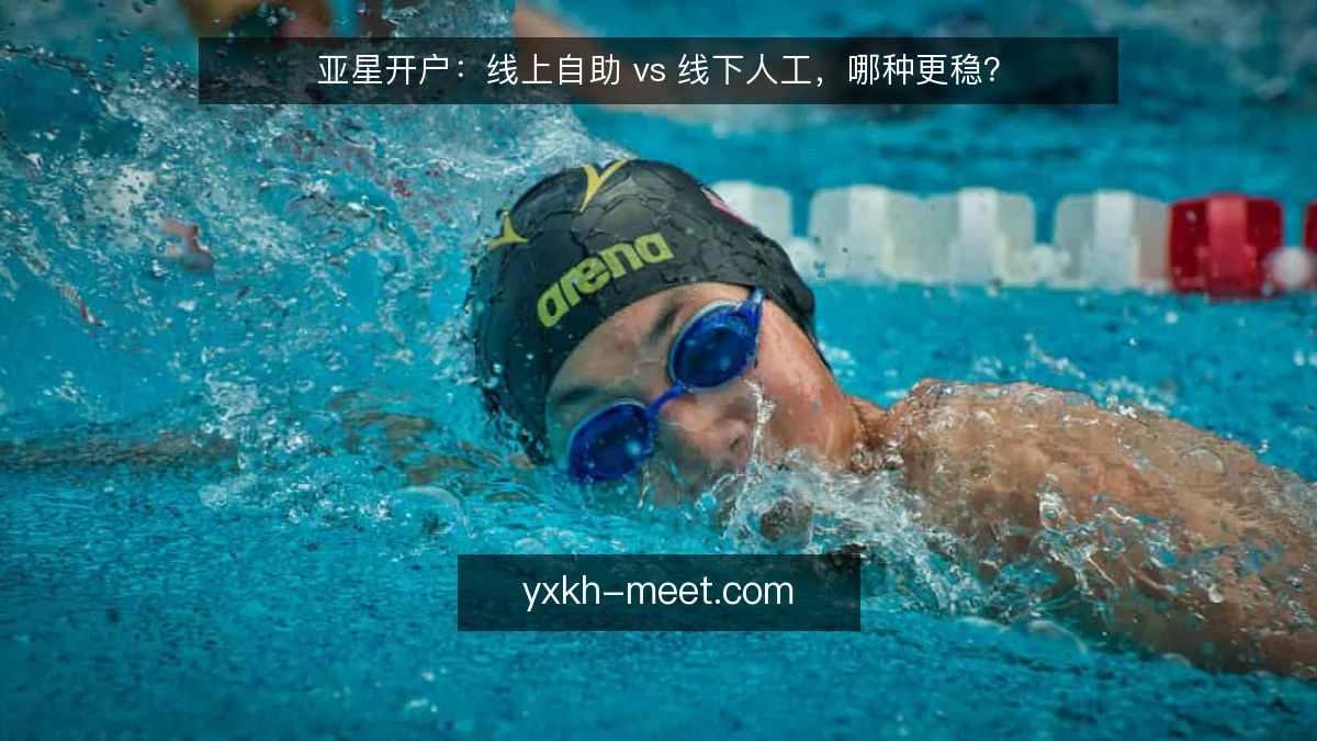 亚星开户:线上自助 vs 线下人工,哪种更稳?
