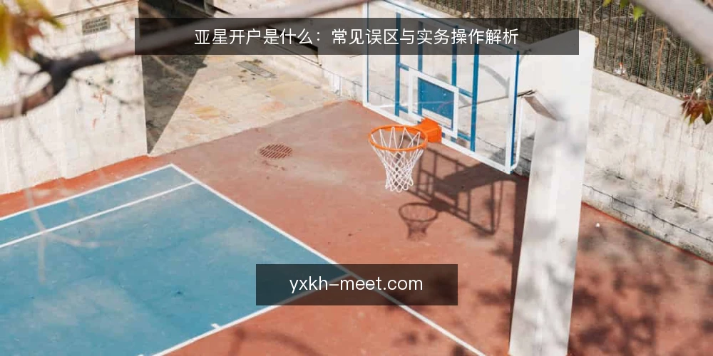 亚星开户是什么:常见误区与实务操作解析 — 亚星开户是什么:先厘清基本定义 配图