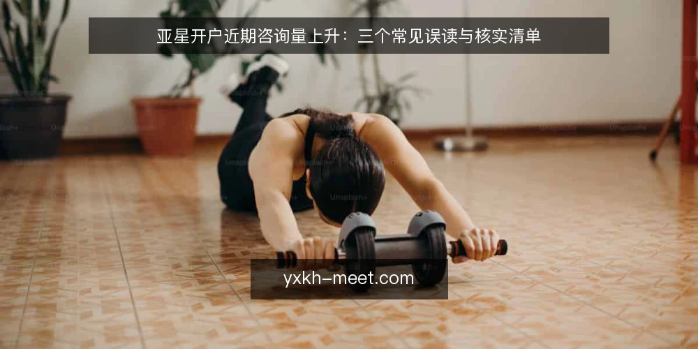 亚星开户近期咨询量上升:三个常见误读与核实清单 — 近期咨询为何集中在亚星开户? 配图