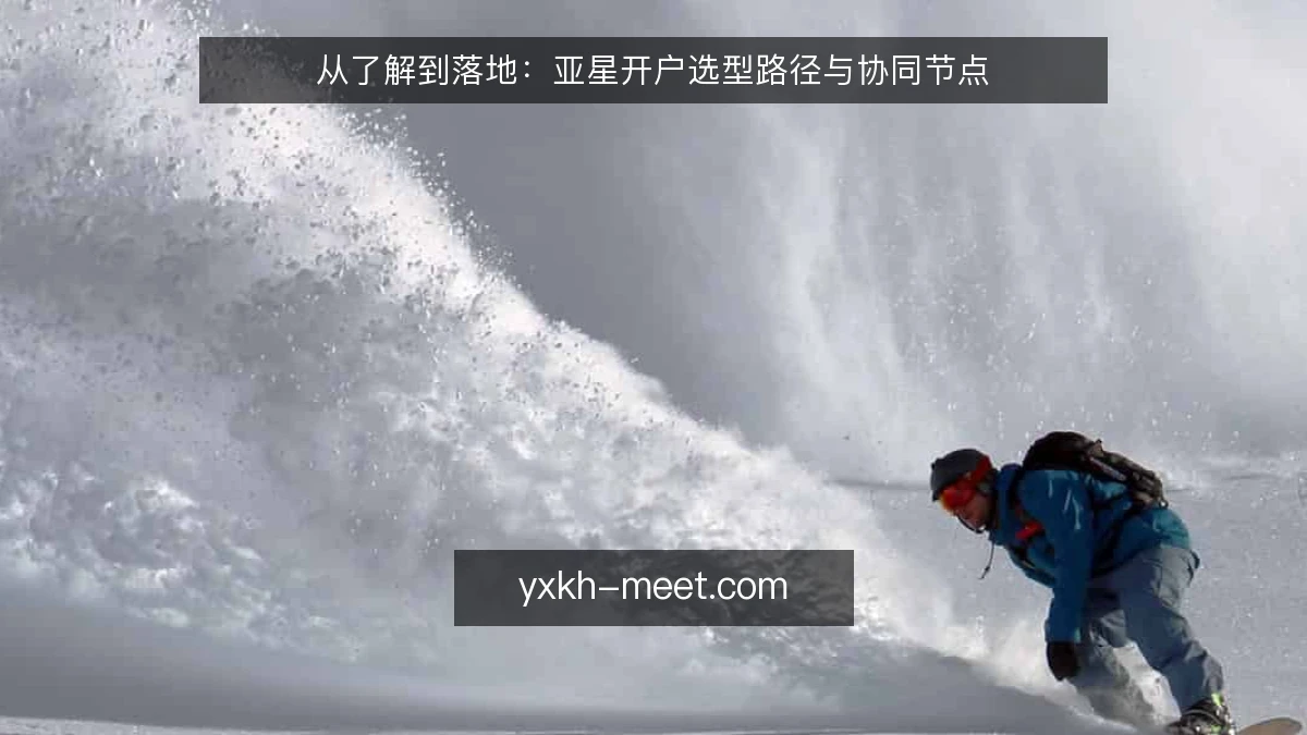 从了解到落地：亚星开户选型路径与协同节点