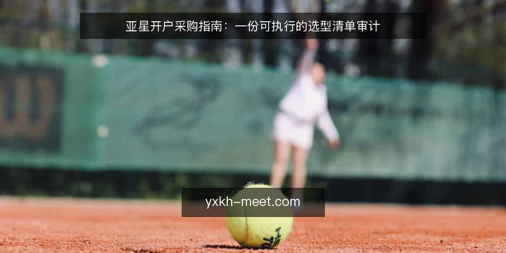 亚星开户采购指南:一份可执行的选型清单审计 — 为什么现在做一次开户方案审计 配图