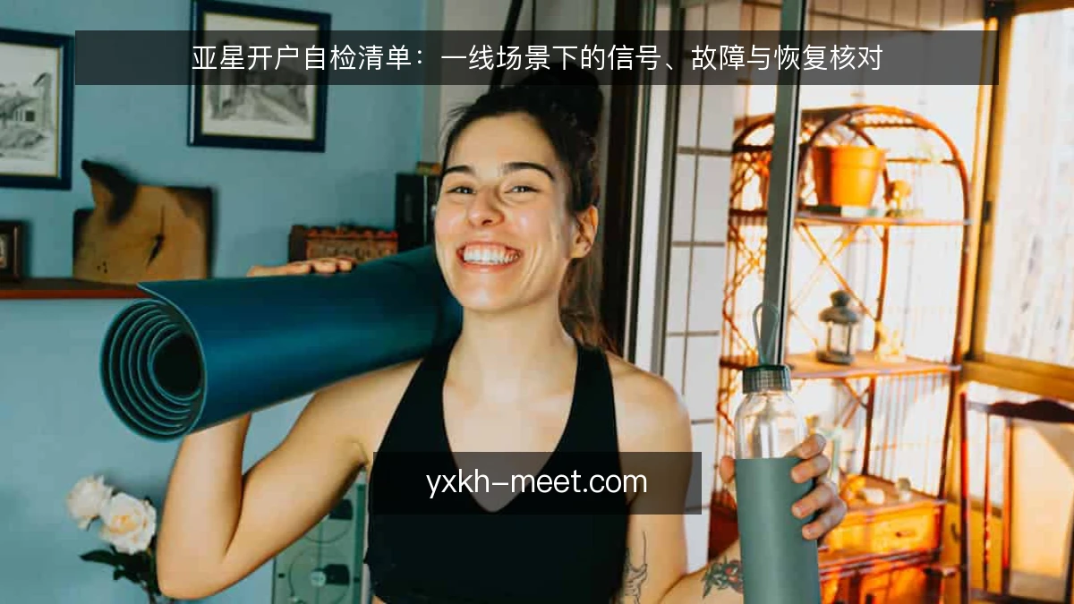 亚星开户自检清单:一线场景下的信号、故障与恢复核对