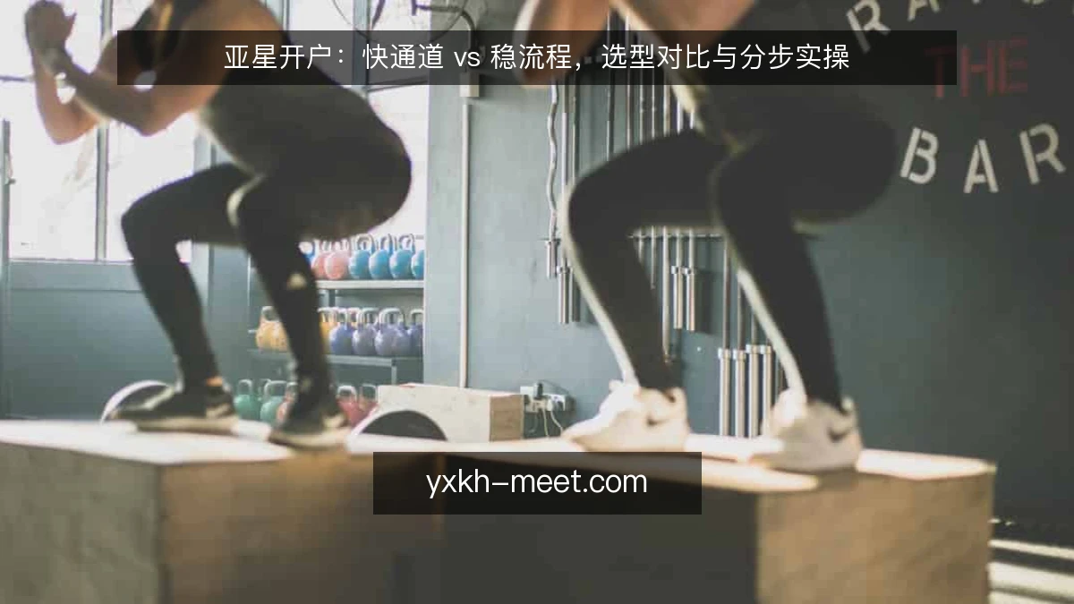 亚星开户:快通道 vs 稳流程,选型对比与分步实操