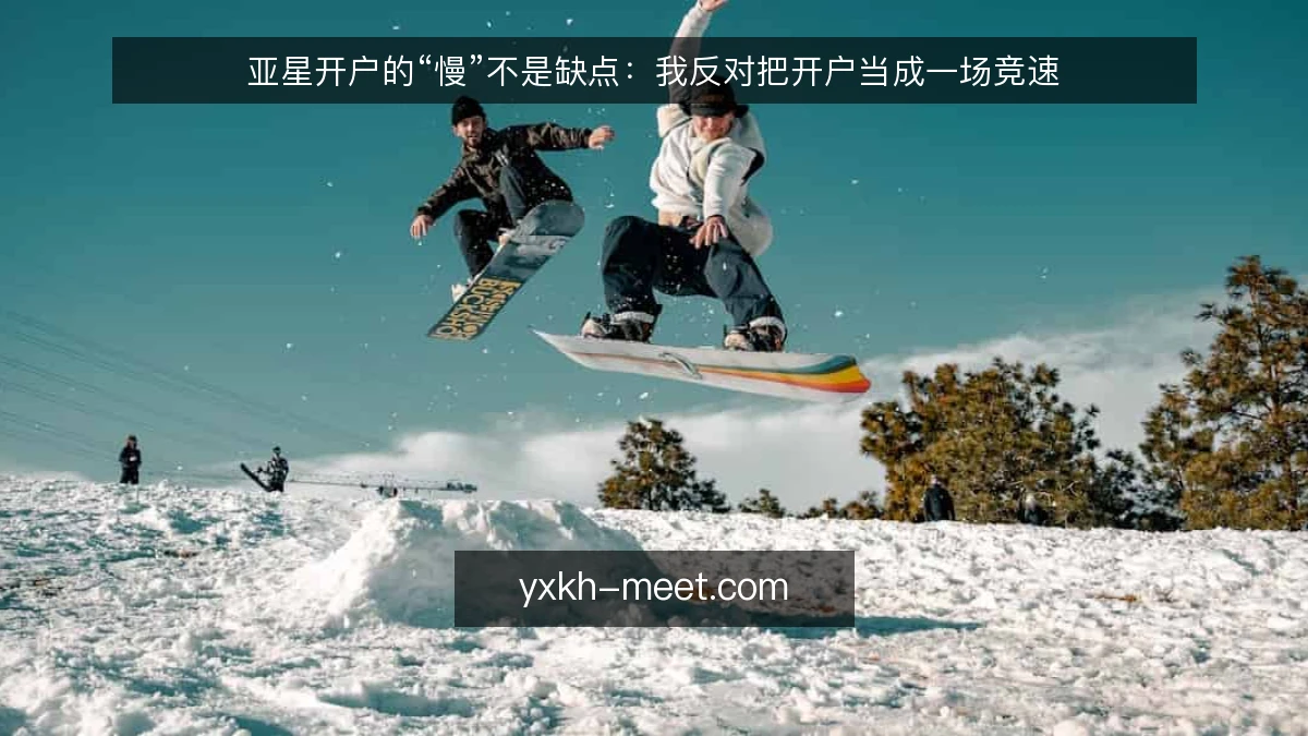 亚星开户的“慢”不是缺点:我反对把开户当成一场竞速